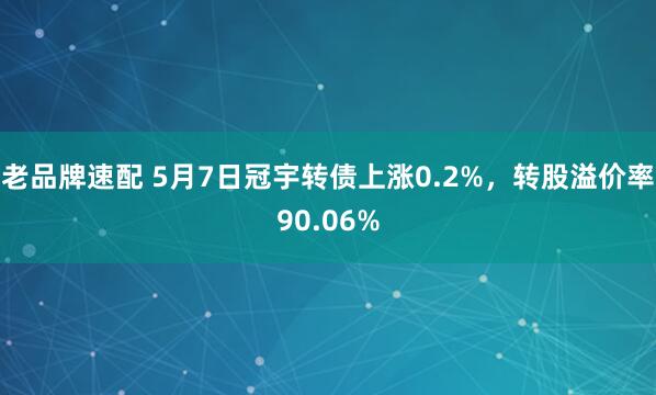 老品牌速配 5月7日冠宇转债上涨0.2%，转股溢价率90.06%