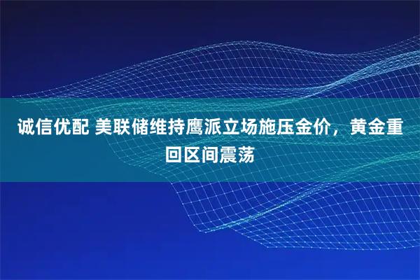 诚信优配 美联储维持鹰派立场施压金价，黄金重回区间震荡