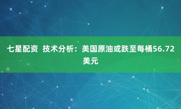 七星配资  技术分析：美国原油或跌至每桶56.72美元