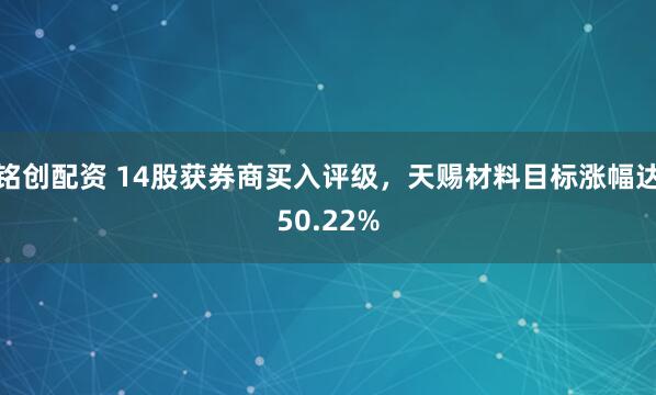 铭创配资 14股获券商买入评级，天赐材料目标涨幅达50.22%