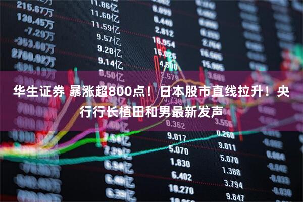 华生证券 暴涨超800点！日本股市直线拉升！央行行长植田和男最新发声