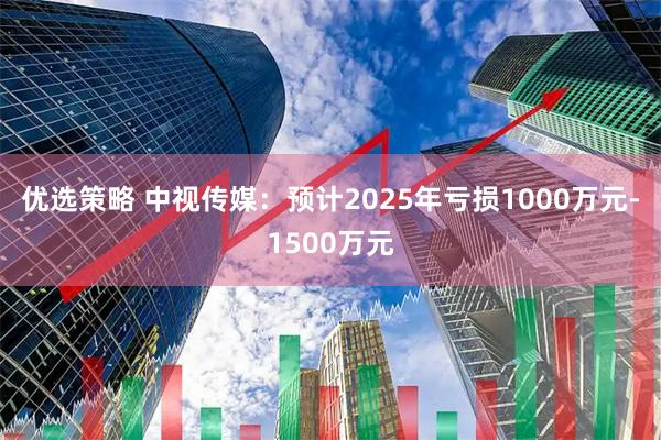 优选策略 中视传媒:预计2025年亏损1000万元-1500万元