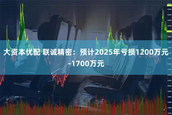 大资本优配 联诚精密:预计2025年亏损1200万元-1700万元