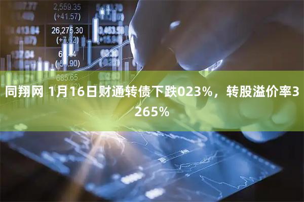 同翔网 1月16日财通转债下跌023%，转股溢价率3265%