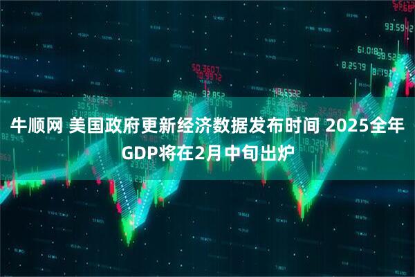 牛顺网 美国政府更新经济数据发布时间 2025全年GDP将在2月中旬出炉