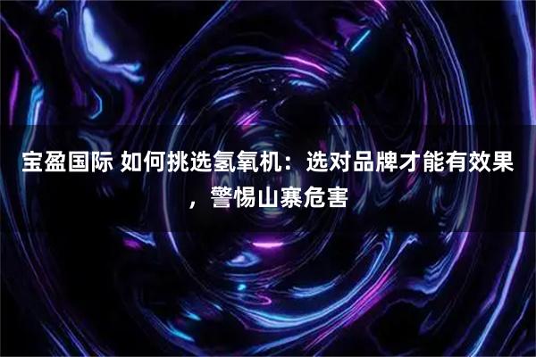 宝盈国际 如何挑选氢氧机：选对品牌才能有效果，警惕山寨危害