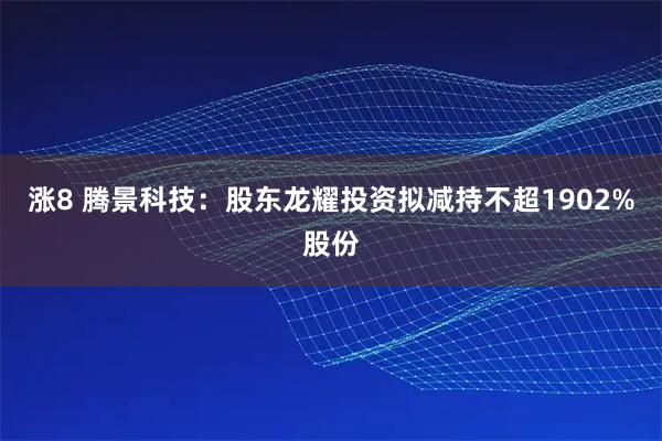 涨8 腾景科技:股东龙耀投资拟减持不超1902%股份