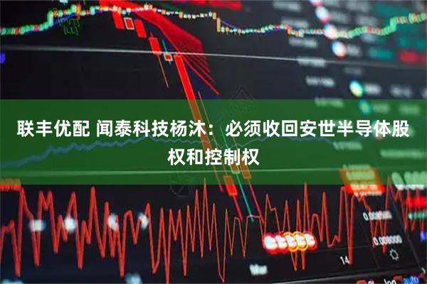 联丰优配 闻泰科技杨沐：必须收回安世半导体股权和控制权