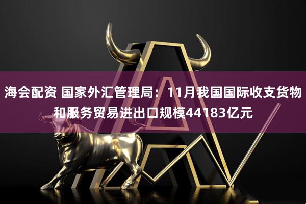 海会配资 国家外汇管理局：11月我国国际收支货物和服务贸易进出口规模44183亿元