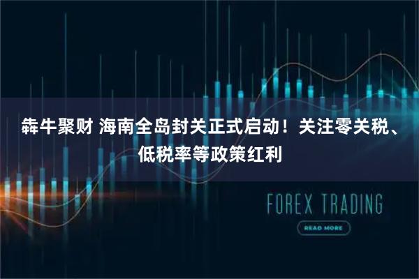 犇牛聚财 海南全岛封关正式启动！关注零关税、低税率等政策红利