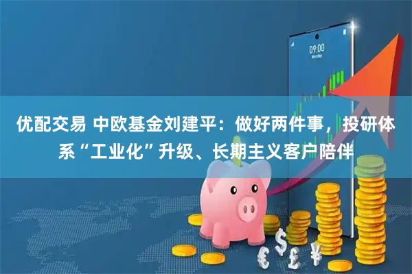 优配交易 中欧基金刘建平：做好两件事，投研体系“工业化”升级、长期主义客户陪伴