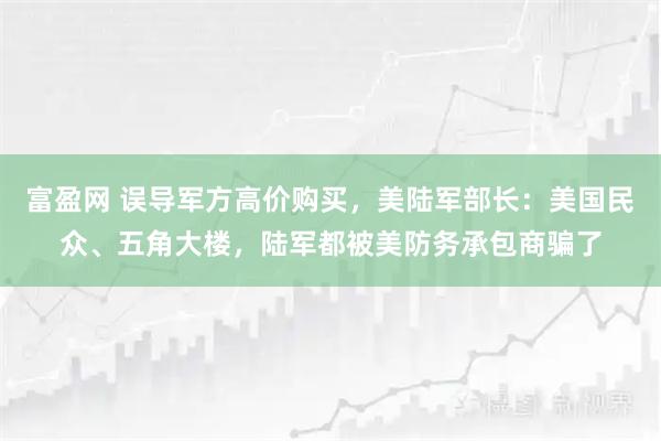 富盈网 误导军方高价购买，美陆军部长：美国民众、五角大楼，陆军都被美防务承包商骗了