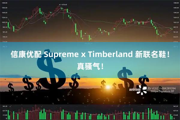 信康优配 Supreme x Timberland 新联名鞋！真骚气！