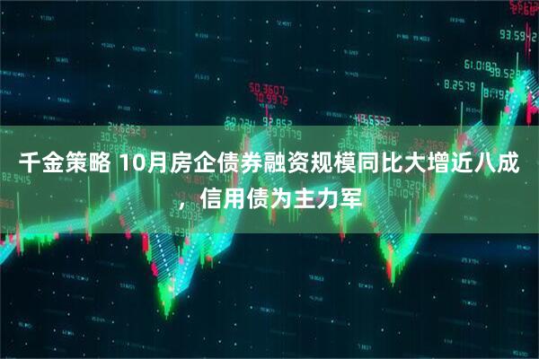 千金策略 10月房企债券融资规模同比大增近八成，信用债为主力军