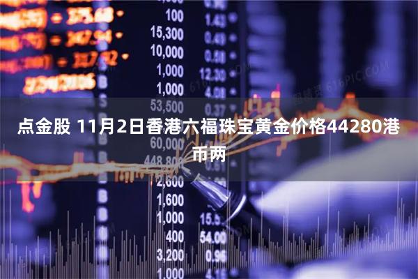 点金股 11月2日香港六福珠宝黄金价格44280港币两