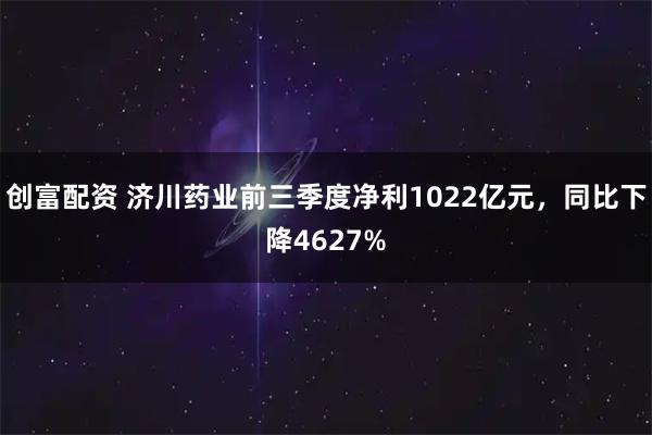 创富配资 济川药业前三季度净利1022亿元,同比下降4627%