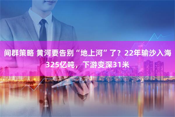 间群策略 黄河要告别“地上河”了？22年输沙入海325亿吨，下游变深31米