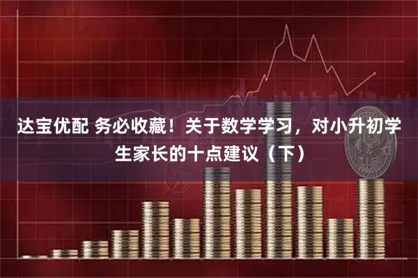 达宝优配 务必收藏！关于数学学习，对小升初学生家长的十点建议（下）