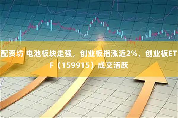 配资坊 电池板块走强，创业板指涨近2%，创业板ETF（159915）成交活跃
