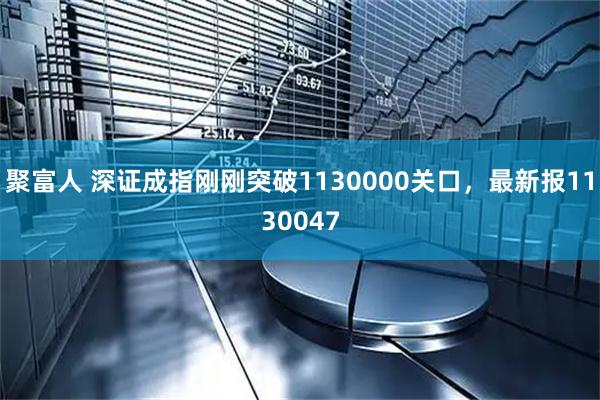 聚富人 深证成指刚刚突破1130000关口，最新报1130047