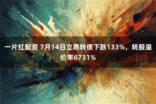 一片红配资 7月14日立昂转债下跌133%,转股溢价率6731%