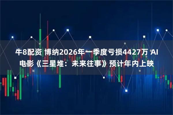 牛8配资 博纳2026年一季度亏损4427万 AI电影《三星堆：未来往事》预计年内上映