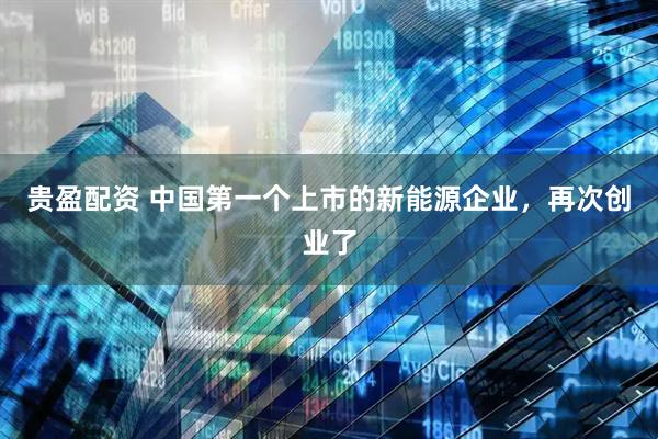 贵盈配资 中国第一个上市的新能源企业，再次创业了