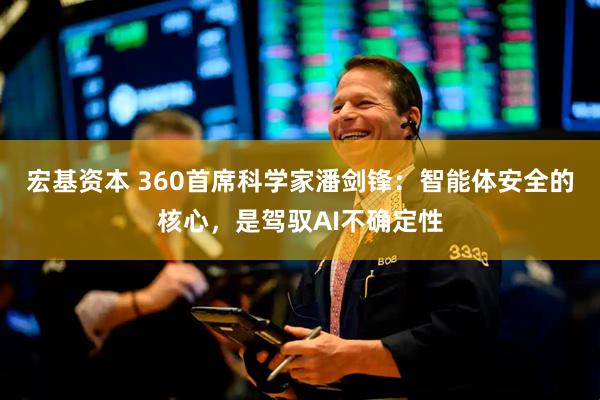 宏基资本 360首席科学家潘剑锋：智能体安全的核心，是驾驭AI不确定性