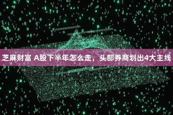 芝麻财富 A股下半年怎么走，头部券商划出4大主线