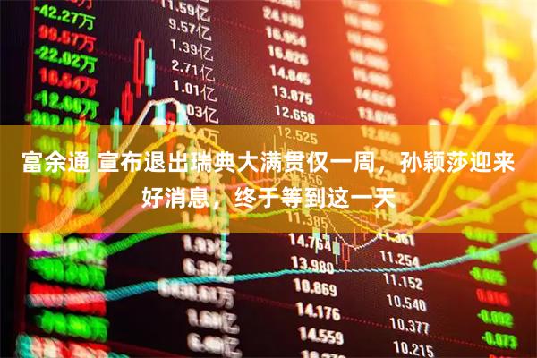 富余通 宣布退出瑞典大满贯仅一周，孙颖莎迎来好消息，终于等到这一天