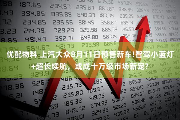 优配物料 上汽大众8月11日预售新车!智驾小蓝灯+超长续航，或成十万级市场新宠?