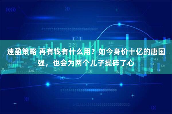 速盈策略 再有钱有什么用？如今身价十亿的唐国强，也会为两个儿子操碎了心