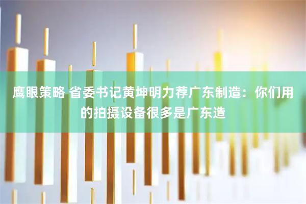 鹰眼策略 省委书记黄坤明力荐广东制造：你们用的拍摄设备很多是广东造