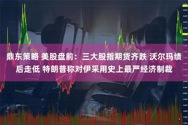 鼎东策略 美股盘前：三大股指期货齐跌 沃尔玛绩后走低 特朗普称对伊采用史上最严经济制裁